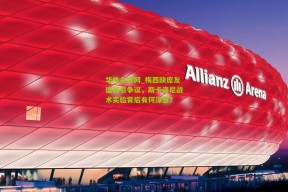 华体会官网_梅西缺席友谊赛引争议，斯卡洛尼战术实验背后有何深意？