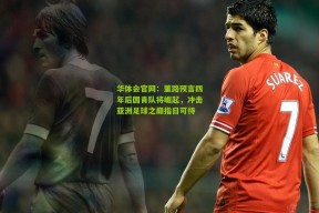 华体会官网：董路预言四年后国青队将崛起，冲击亚洲足球之巅指日可待