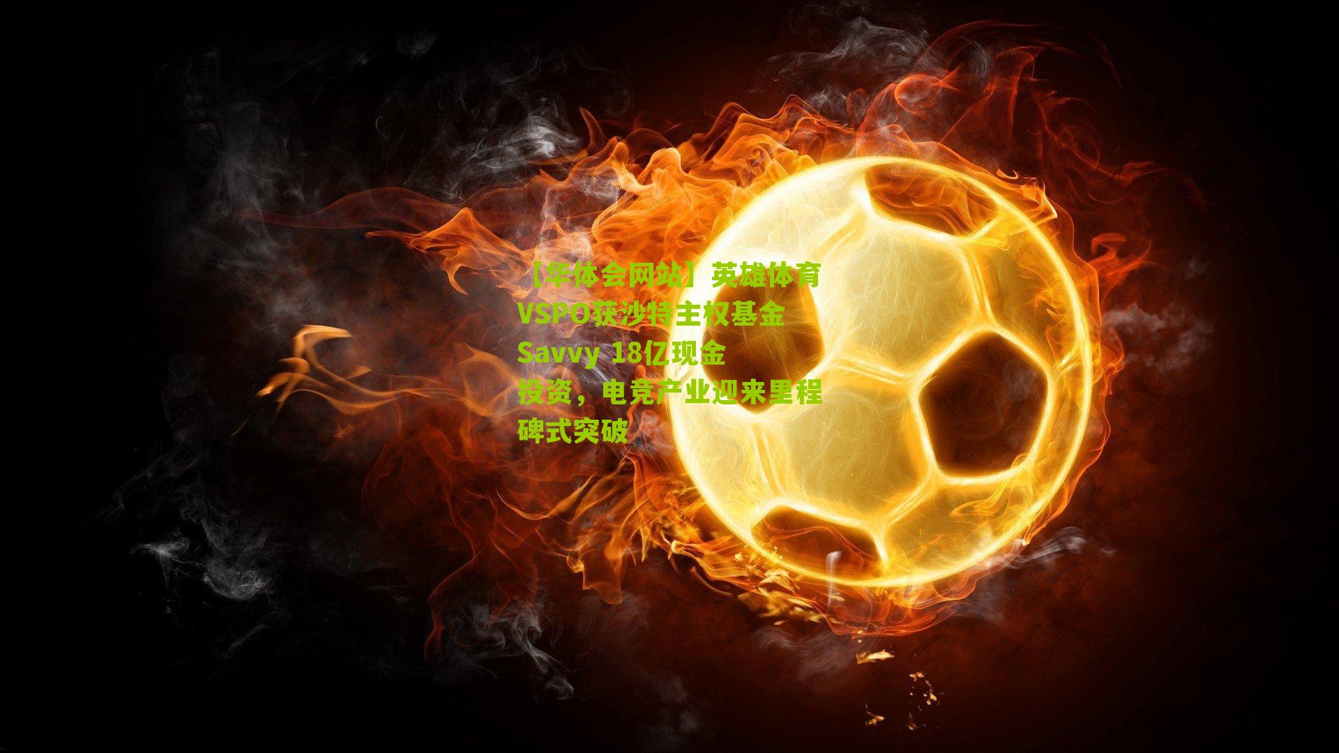 英雄体育VSPO获沙特主权基金Savvy 18亿现金投资，电竞产业迎来里程碑式突破