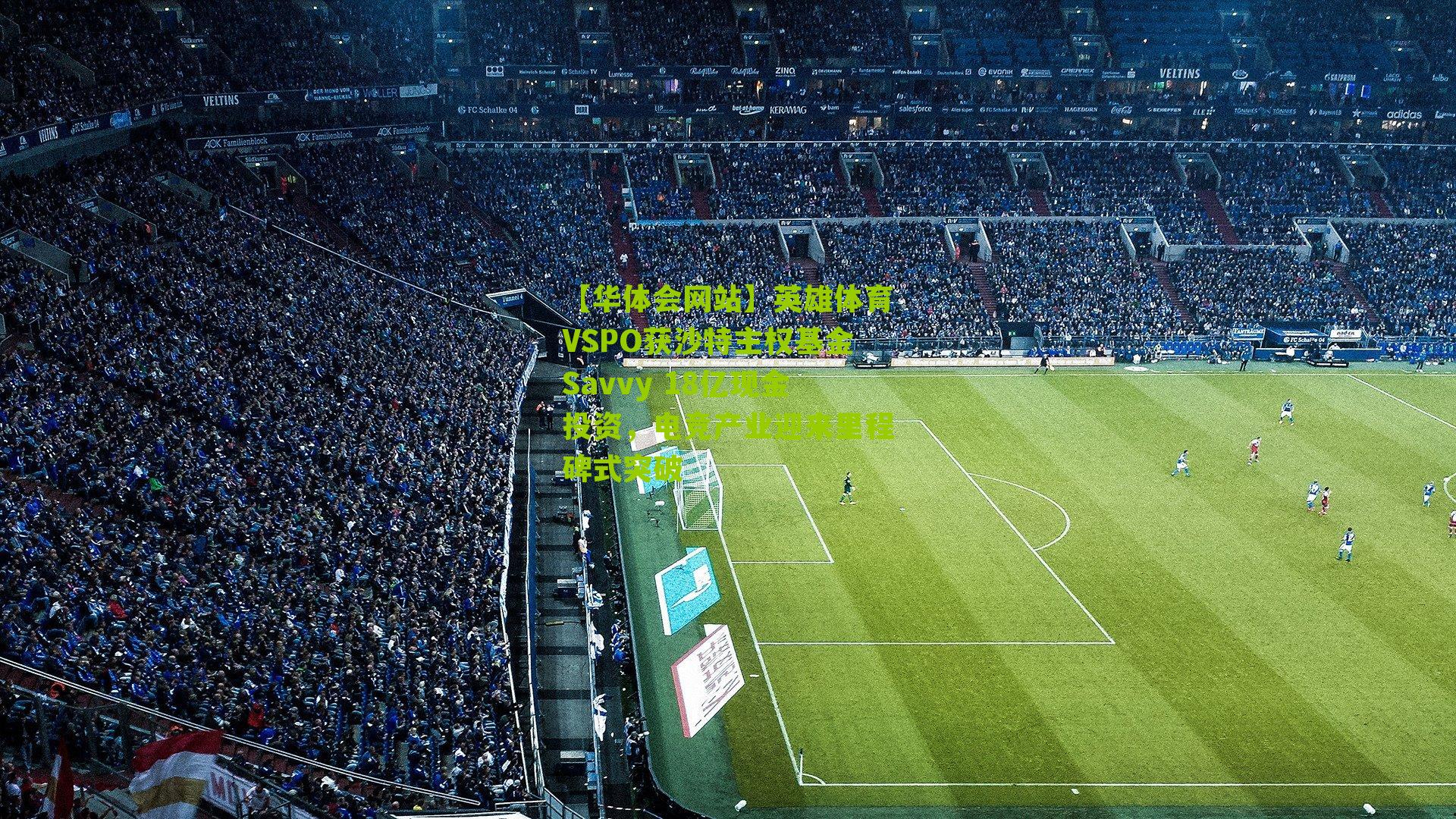 英雄体育VSPO获沙特主权基金Savvy 18亿现金投资，电竞产业迎来里程碑式突破